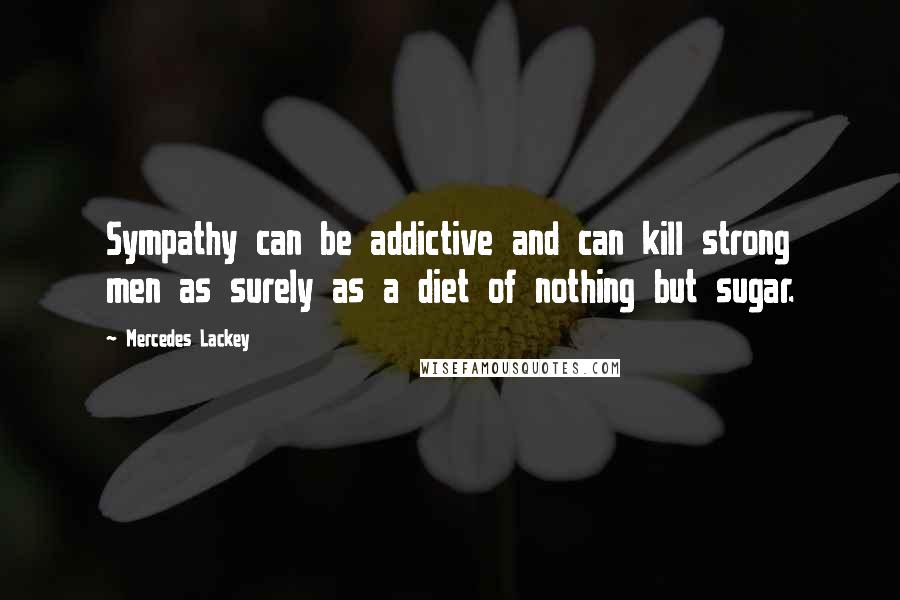 Mercedes Lackey Quotes: Sympathy can be addictive and can kill strong men as surely as a diet of nothing but sugar.