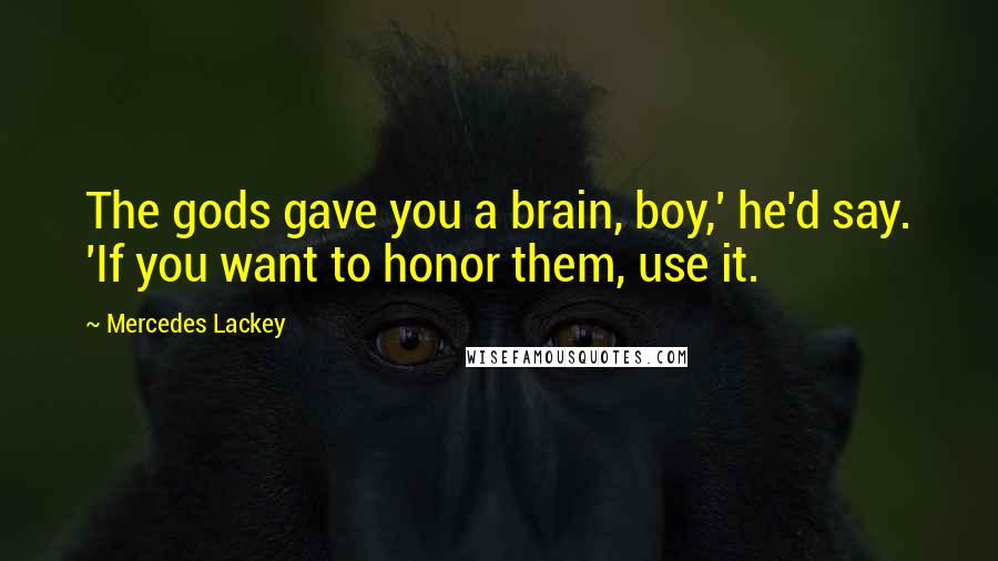 Mercedes Lackey Quotes: The gods gave you a brain, boy,' he'd say. 'If you want to honor them, use it.