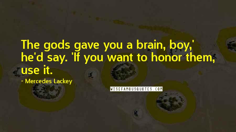 Mercedes Lackey Quotes: The gods gave you a brain, boy,' he'd say. 'If you want to honor them, use it.