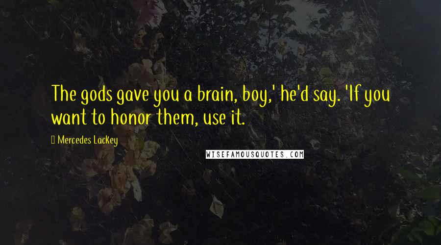 Mercedes Lackey Quotes: The gods gave you a brain, boy,' he'd say. 'If you want to honor them, use it.