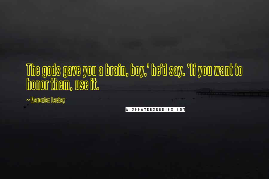 Mercedes Lackey Quotes: The gods gave you a brain, boy,' he'd say. 'If you want to honor them, use it.