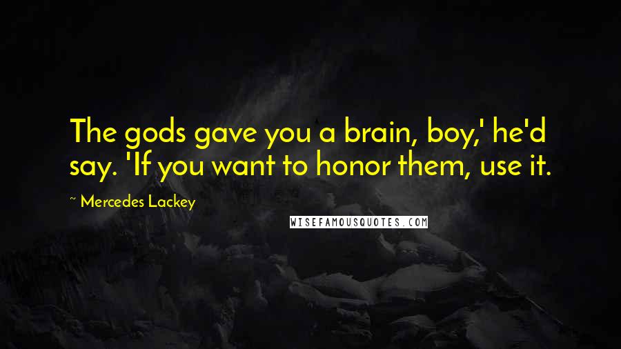 Mercedes Lackey Quotes: The gods gave you a brain, boy,' he'd say. 'If you want to honor them, use it.