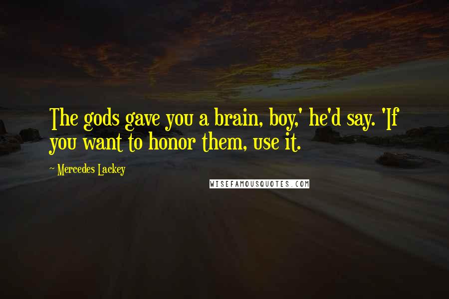 Mercedes Lackey Quotes: The gods gave you a brain, boy,' he'd say. 'If you want to honor them, use it.