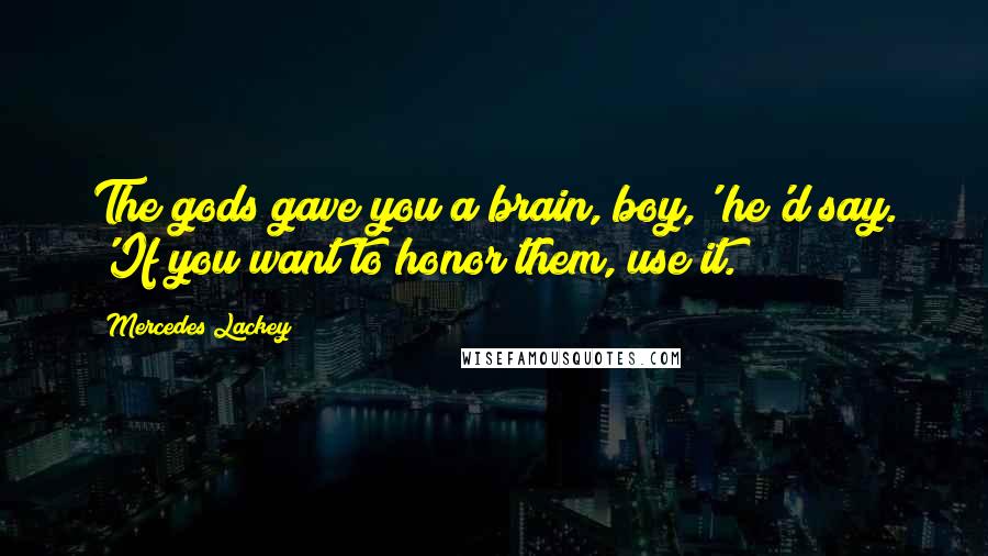 Mercedes Lackey Quotes: The gods gave you a brain, boy,' he'd say. 'If you want to honor them, use it.