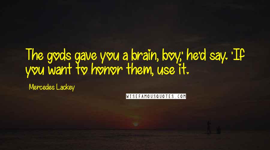 Mercedes Lackey Quotes: The gods gave you a brain, boy,' he'd say. 'If you want to honor them, use it.