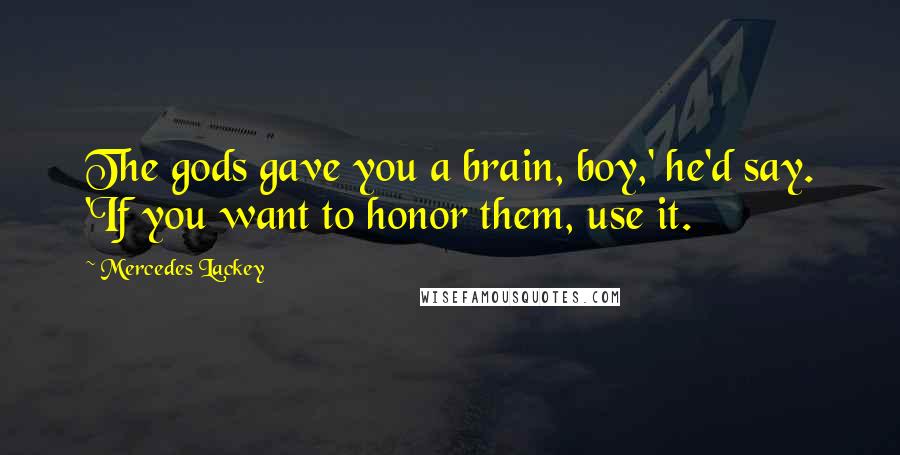 Mercedes Lackey Quotes: The gods gave you a brain, boy,' he'd say. 'If you want to honor them, use it.