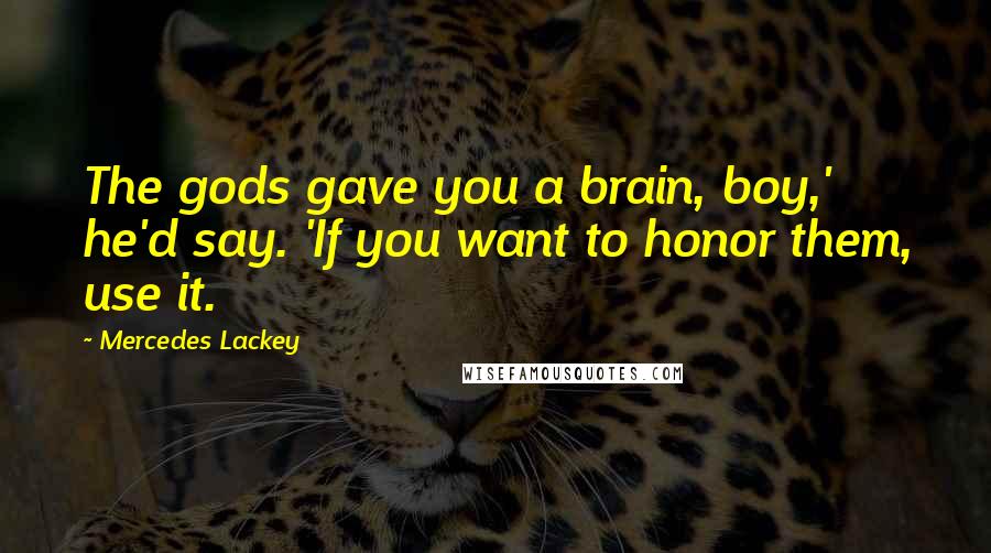 Mercedes Lackey Quotes: The gods gave you a brain, boy,' he'd say. 'If you want to honor them, use it.