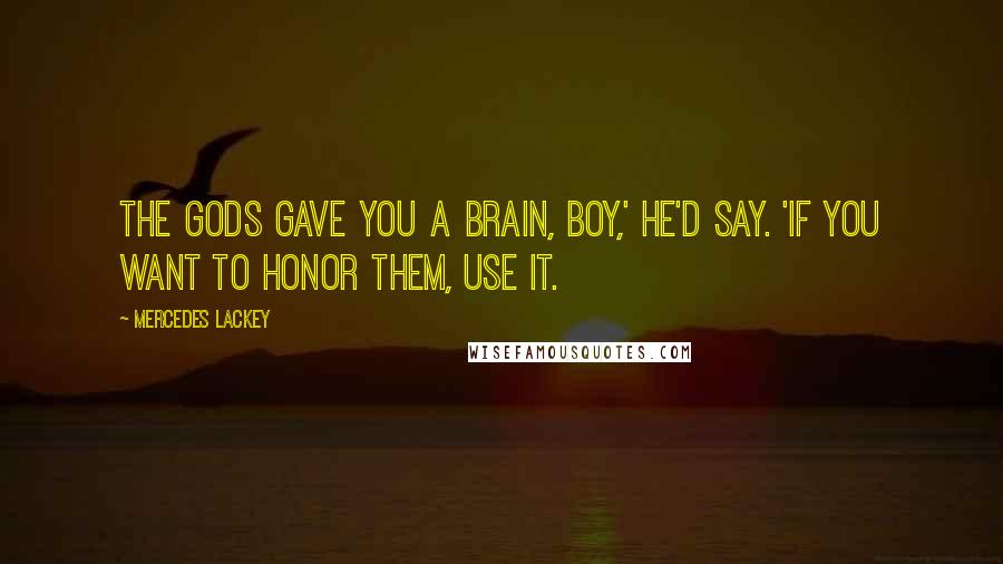 Mercedes Lackey Quotes: The gods gave you a brain, boy,' he'd say. 'If you want to honor them, use it.