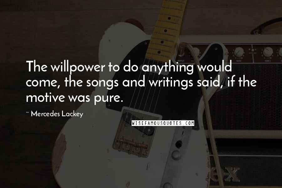 Mercedes Lackey Quotes: The willpower to do anything would come, the songs and writings said, if the motive was pure.