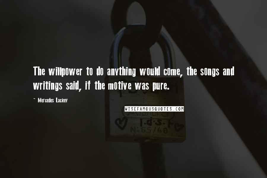 Mercedes Lackey Quotes: The willpower to do anything would come, the songs and writings said, if the motive was pure.