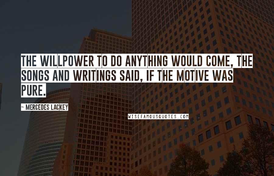 Mercedes Lackey Quotes: The willpower to do anything would come, the songs and writings said, if the motive was pure.