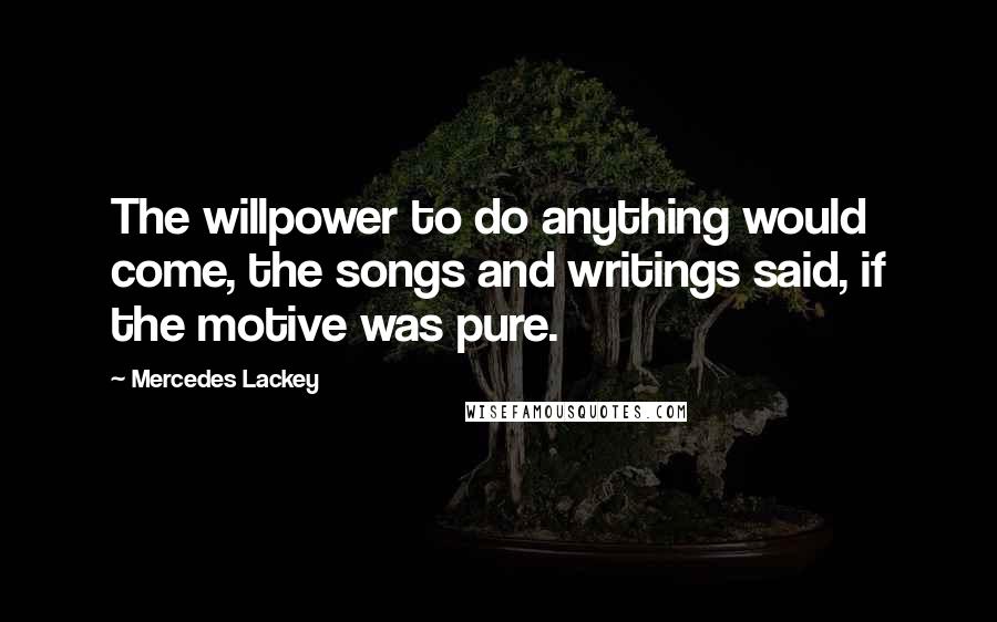 Mercedes Lackey Quotes: The willpower to do anything would come, the songs and writings said, if the motive was pure.