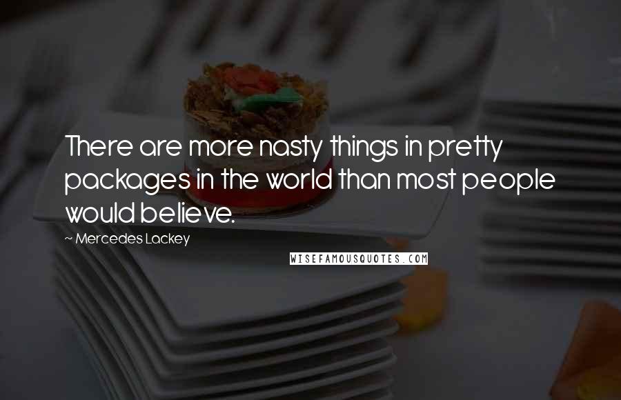 Mercedes Lackey Quotes: There are more nasty things in pretty packages in the world than most people would believe.