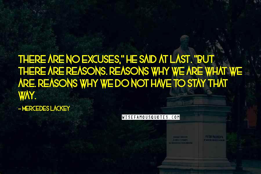 Mercedes Lackey Quotes: There are no excuses," he said at last. "But there are reasons. Reasons why we are what we are. Reasons why we do not have to stay that way.