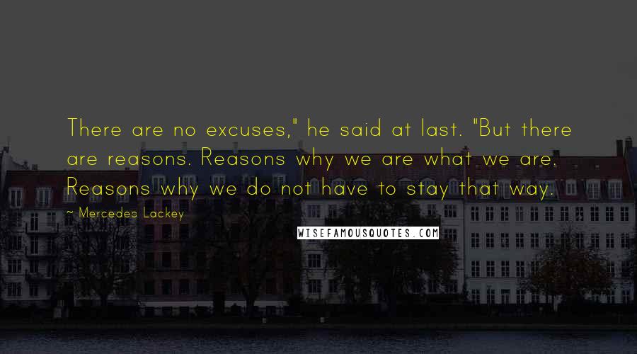 Mercedes Lackey Quotes: There are no excuses," he said at last. "But there are reasons. Reasons why we are what we are. Reasons why we do not have to stay that way.