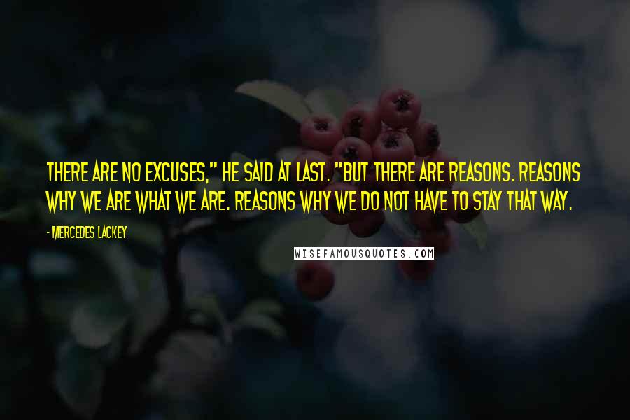 Mercedes Lackey Quotes: There are no excuses," he said at last. "But there are reasons. Reasons why we are what we are. Reasons why we do not have to stay that way.