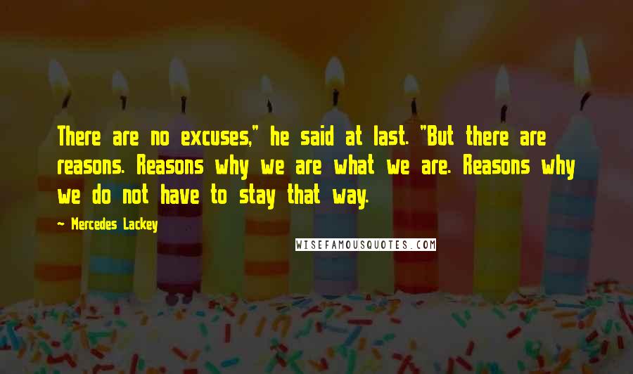 Mercedes Lackey Quotes: There are no excuses," he said at last. "But there are reasons. Reasons why we are what we are. Reasons why we do not have to stay that way.