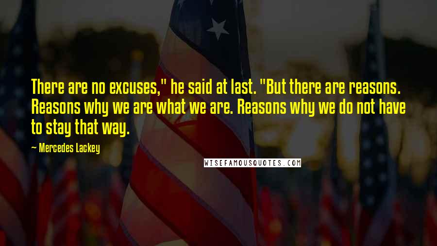 Mercedes Lackey Quotes: There are no excuses," he said at last. "But there are reasons. Reasons why we are what we are. Reasons why we do not have to stay that way.