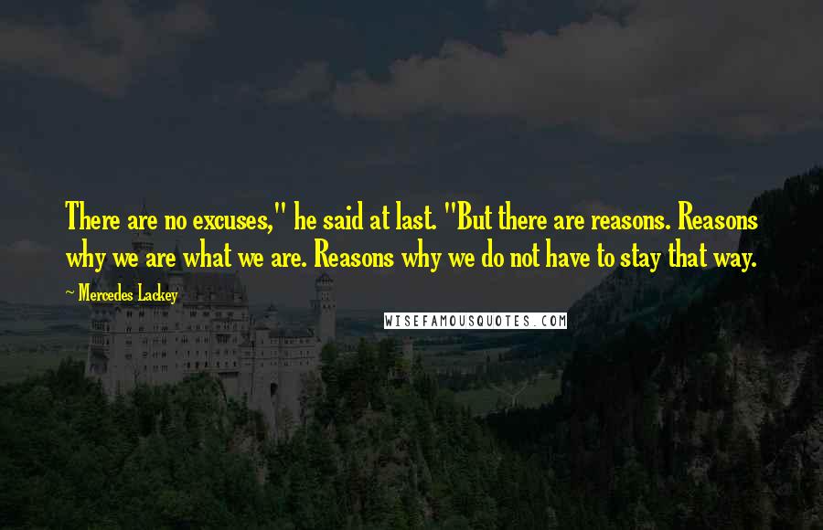 Mercedes Lackey Quotes: There are no excuses," he said at last. "But there are reasons. Reasons why we are what we are. Reasons why we do not have to stay that way.