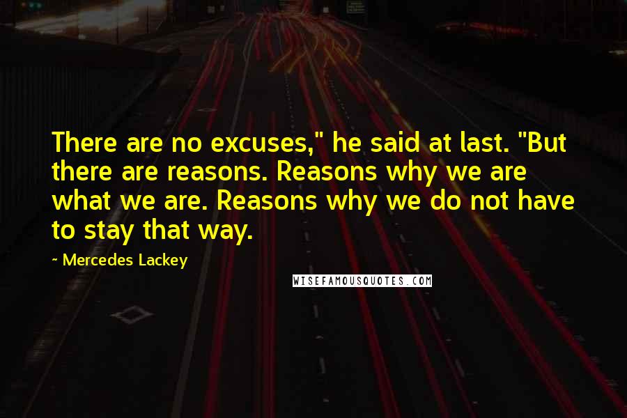 Mercedes Lackey Quotes: There are no excuses," he said at last. "But there are reasons. Reasons why we are what we are. Reasons why we do not have to stay that way.