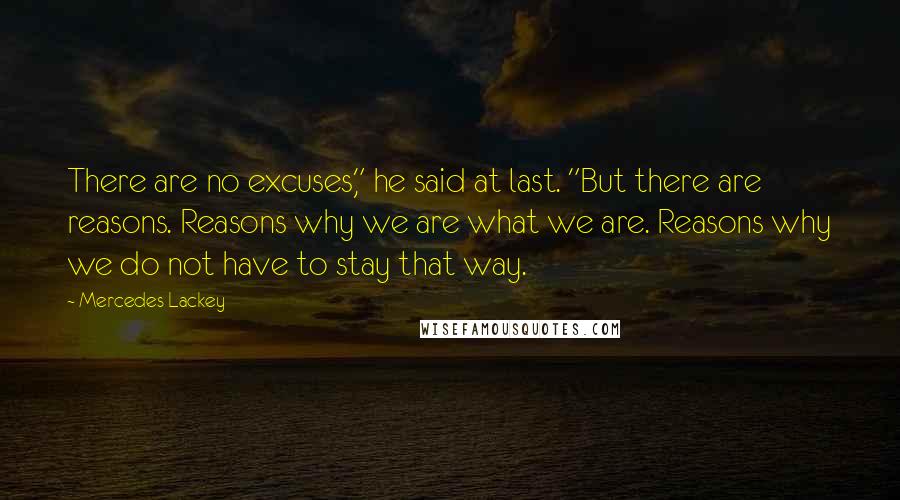 Mercedes Lackey Quotes: There are no excuses," he said at last. "But there are reasons. Reasons why we are what we are. Reasons why we do not have to stay that way.