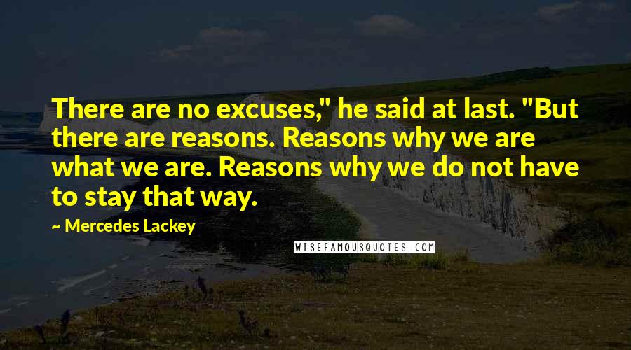 Mercedes Lackey Quotes: There are no excuses," he said at last. "But there are reasons. Reasons why we are what we are. Reasons why we do not have to stay that way.