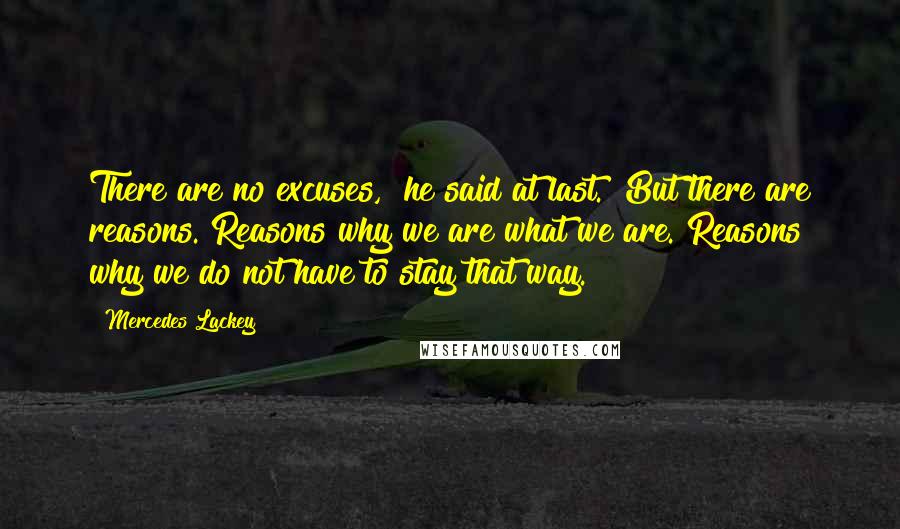 Mercedes Lackey Quotes: There are no excuses," he said at last. "But there are reasons. Reasons why we are what we are. Reasons why we do not have to stay that way.