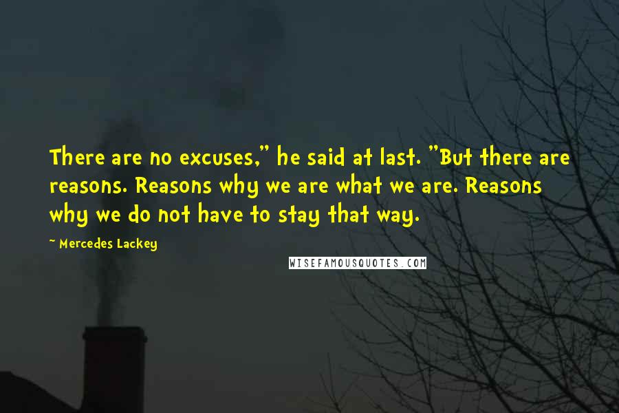 Mercedes Lackey Quotes: There are no excuses," he said at last. "But there are reasons. Reasons why we are what we are. Reasons why we do not have to stay that way.