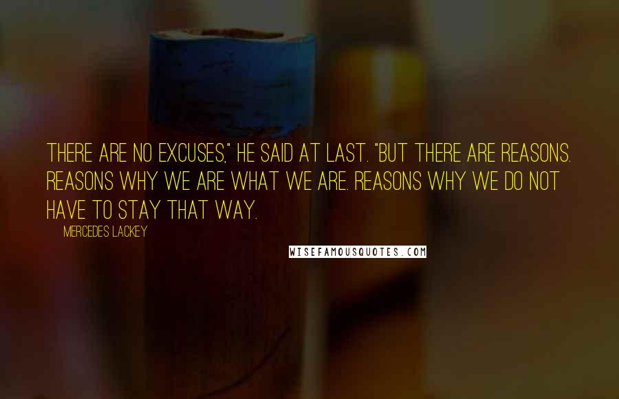 Mercedes Lackey Quotes: There are no excuses," he said at last. "But there are reasons. Reasons why we are what we are. Reasons why we do not have to stay that way.