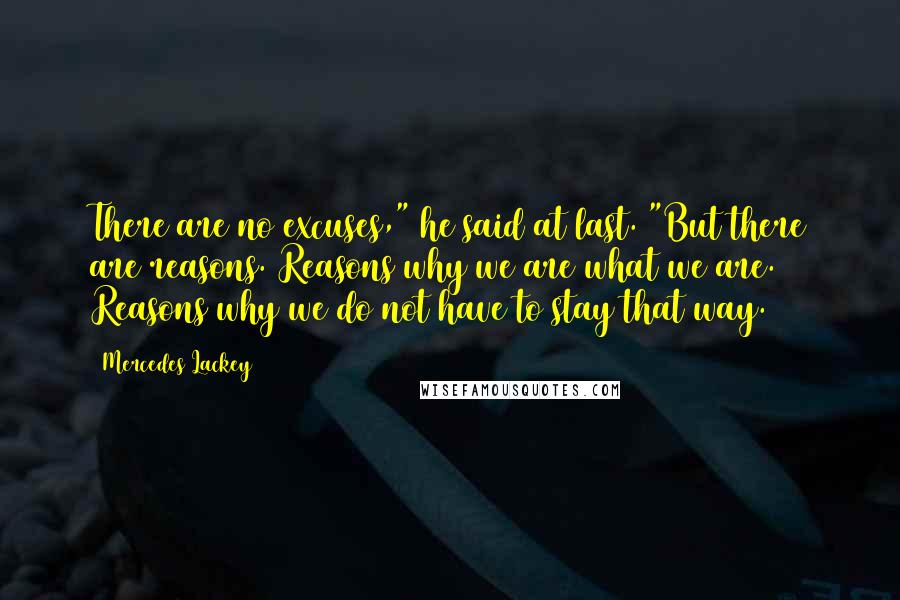 Mercedes Lackey Quotes: There are no excuses," he said at last. "But there are reasons. Reasons why we are what we are. Reasons why we do not have to stay that way.