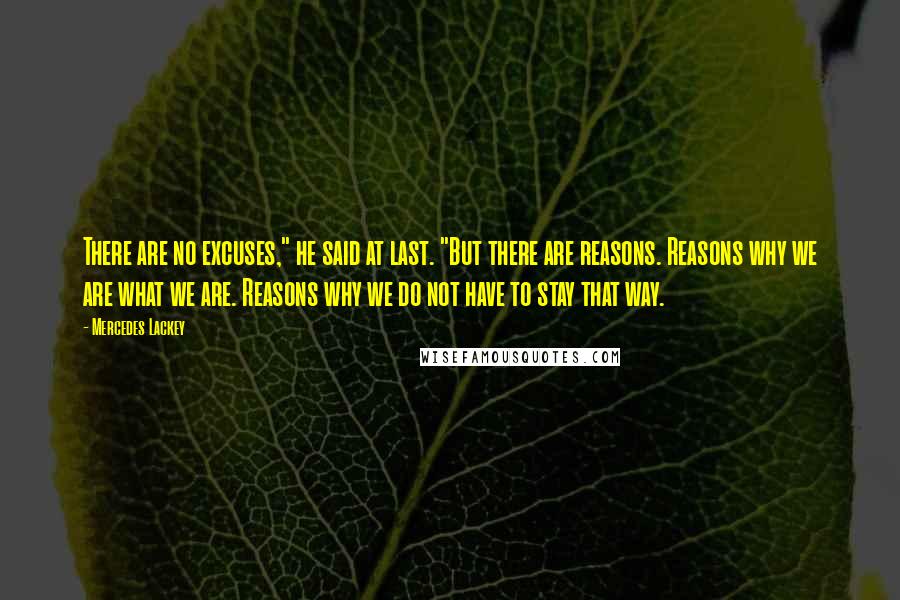 Mercedes Lackey Quotes: There are no excuses," he said at last. "But there are reasons. Reasons why we are what we are. Reasons why we do not have to stay that way.