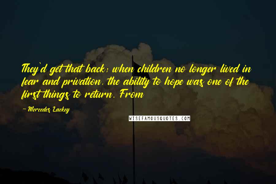 Mercedes Lackey Quotes: They'd get that back; when children no longer lived in fear and privation, the ability to hope was one of the first things to return. From
