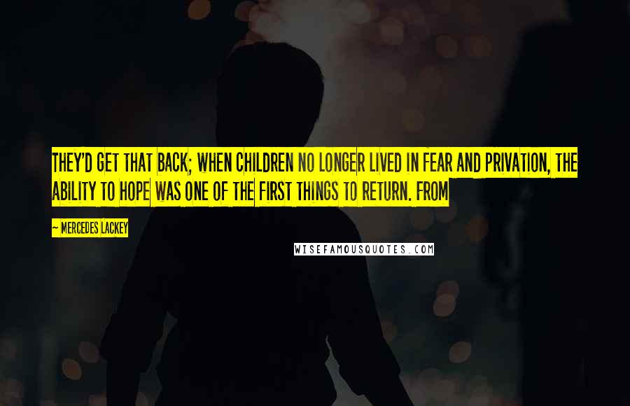 Mercedes Lackey Quotes: They'd get that back; when children no longer lived in fear and privation, the ability to hope was one of the first things to return. From