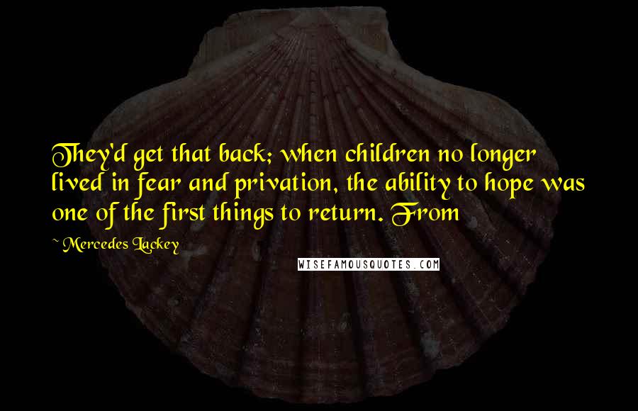 Mercedes Lackey Quotes: They'd get that back; when children no longer lived in fear and privation, the ability to hope was one of the first things to return. From