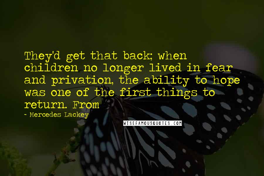 Mercedes Lackey Quotes: They'd get that back; when children no longer lived in fear and privation, the ability to hope was one of the first things to return. From