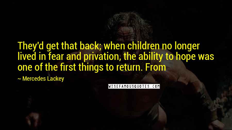 Mercedes Lackey Quotes: They'd get that back; when children no longer lived in fear and privation, the ability to hope was one of the first things to return. From