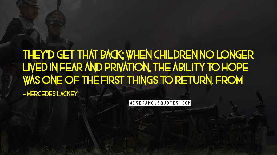 Mercedes Lackey Quotes: They'd get that back; when children no longer lived in fear and privation, the ability to hope was one of the first things to return. From