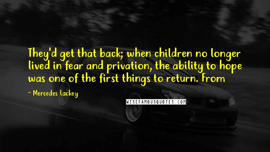 Mercedes Lackey Quotes: They'd get that back; when children no longer lived in fear and privation, the ability to hope was one of the first things to return. From