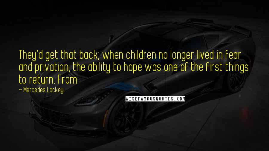 Mercedes Lackey Quotes: They'd get that back; when children no longer lived in fear and privation, the ability to hope was one of the first things to return. From