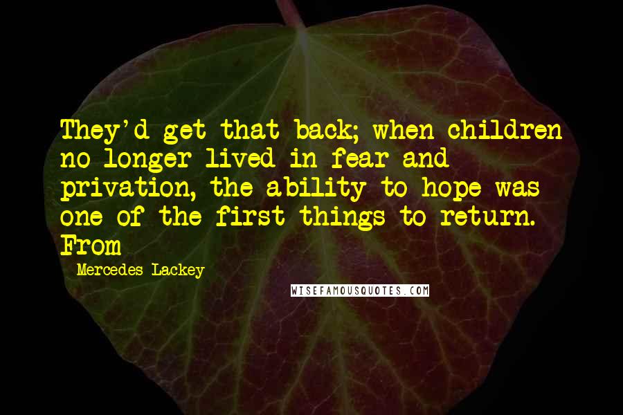 Mercedes Lackey Quotes: They'd get that back; when children no longer lived in fear and privation, the ability to hope was one of the first things to return. From