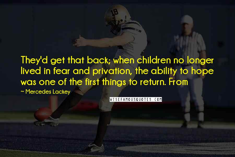 Mercedes Lackey Quotes: They'd get that back; when children no longer lived in fear and privation, the ability to hope was one of the first things to return. From
