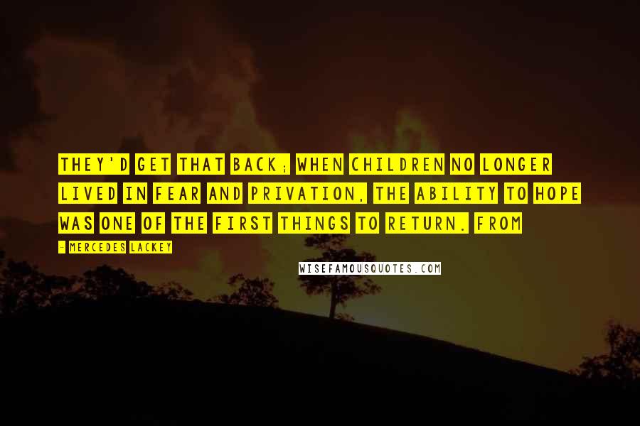 Mercedes Lackey Quotes: They'd get that back; when children no longer lived in fear and privation, the ability to hope was one of the first things to return. From