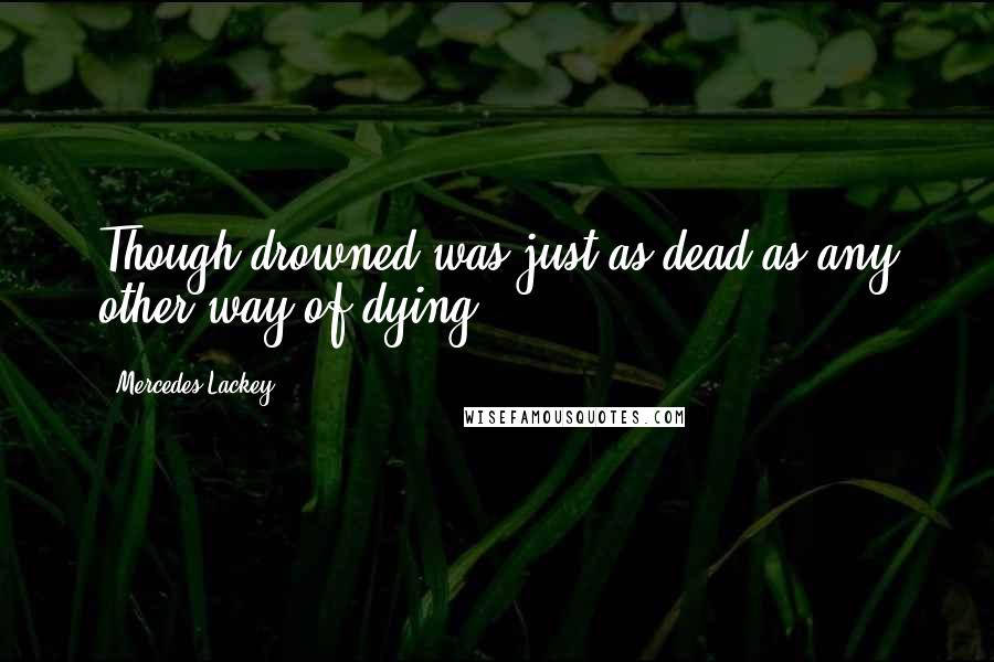 Mercedes Lackey Quotes: Though drowned was just as dead as any other way of dying.