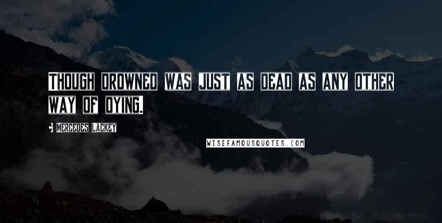 Mercedes Lackey Quotes: Though drowned was just as dead as any other way of dying.