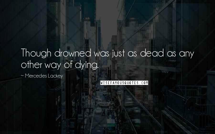 Mercedes Lackey Quotes: Though drowned was just as dead as any other way of dying.