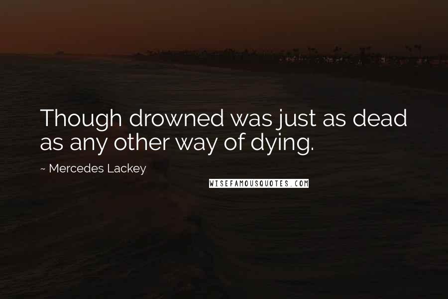 Mercedes Lackey Quotes: Though drowned was just as dead as any other way of dying.