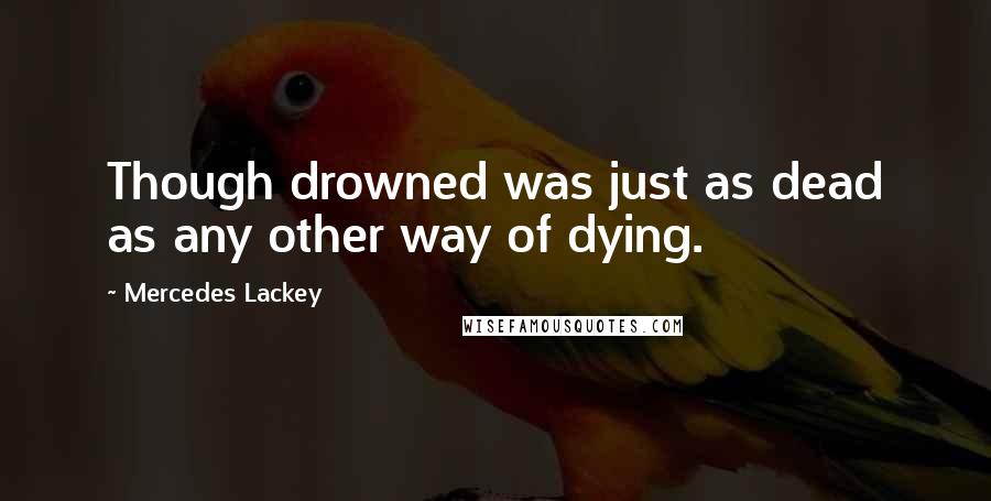 Mercedes Lackey Quotes: Though drowned was just as dead as any other way of dying.