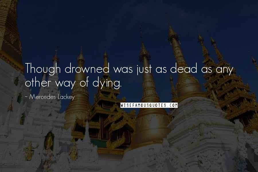 Mercedes Lackey Quotes: Though drowned was just as dead as any other way of dying.