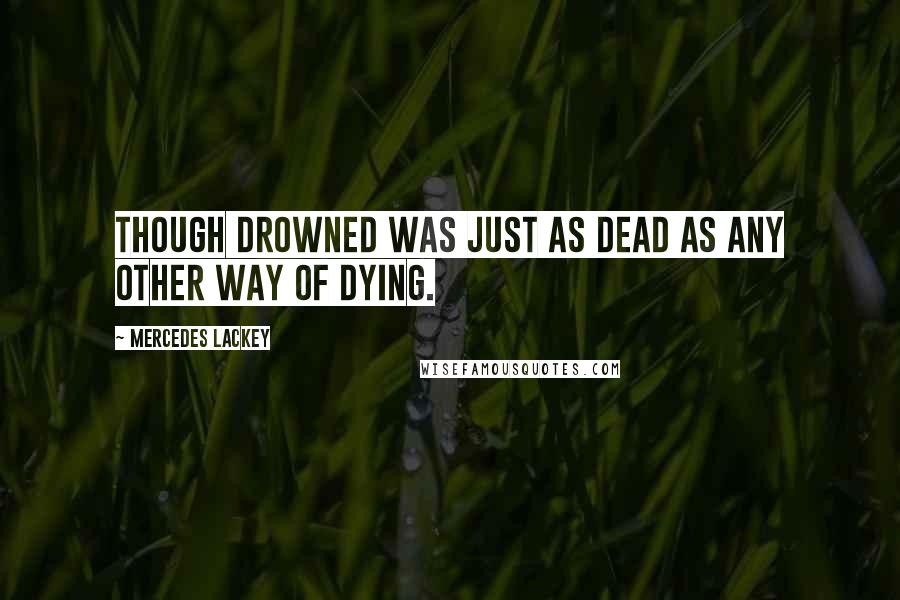 Mercedes Lackey Quotes: Though drowned was just as dead as any other way of dying.