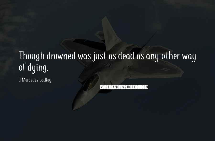 Mercedes Lackey Quotes: Though drowned was just as dead as any other way of dying.